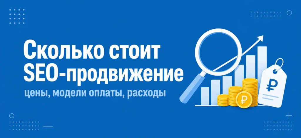 Сколько стоит поисковое продвижение в 2026 году: реальные цены, модели оплаты и скрытые расходы
